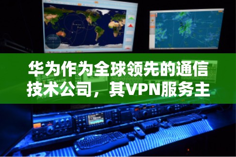 华为作为全球领先的通信技术公司，其VPN服务主要是通过华为云提供的华为云VPN来实现的。以下是华为如何连接华为云VPN的步骤说明