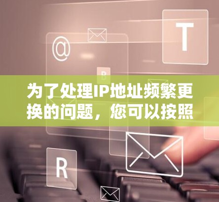 为了处理IP地址频繁更换的问题，您可以按照以下步骤进行