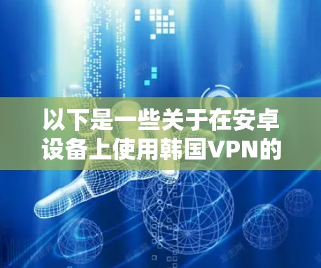 以下是一些关于在安卓设备上使用韩国VPN的步骤和注意事项