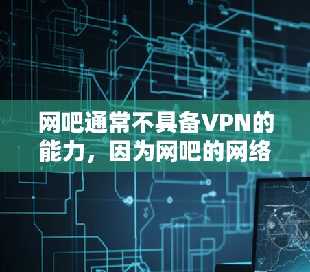 网吧通常不具备VPN的能力，因为网吧的网络环境受到设备、防火墙和其他网络管理者的控制。网吧的设备可能处于特定的网络环境中，比如学校网络，可能有防火墙或其他限制，限制了用户使用VPN的可能性