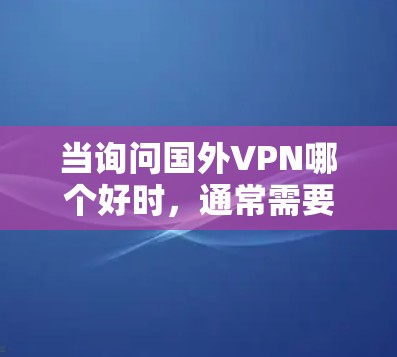 当询问国外VPN哪个好时，通常需要综合考虑用户的具体需求、预算和安全环境。以下是一些综合考虑的因素和推荐