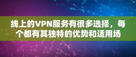 线上的VPN服务有很多选择，每个都有其独特的优势和适用场景，你可以根据自己的需求和需求来选择。以下是几个常见的线上的VPN服务