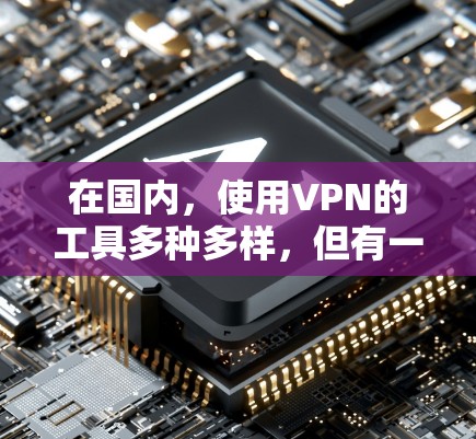 在国内，使用VPN的工具多种多样，但有一些比较流行的和推荐的有以下几种