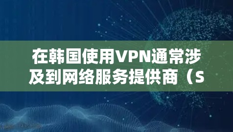 在韩国使用VPN通常涉及到网络服务提供商（Service Providers）提供的VPN服务。以下是一些关于在韩国使用VPN的要点和建议