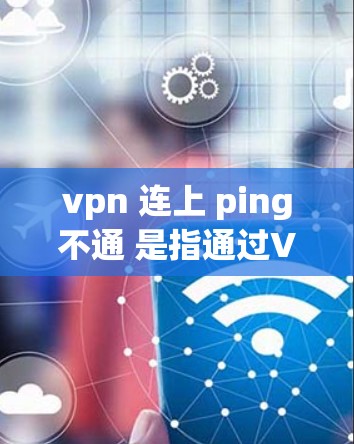 vpn 连上 ping不通 是指通过VPN连接后无法ping到目标服务器，这可能由多个原因引起。以下是一些可能的原因和解决方法