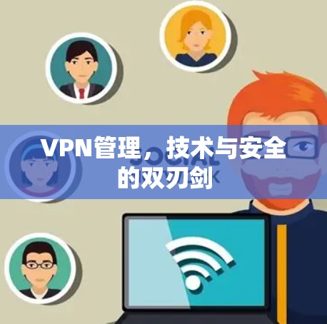 VPN管理，技术与安全的双刃剑