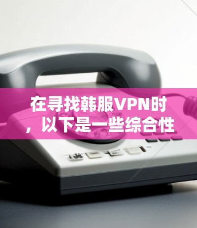 在寻找韩服VPN时，以下是一些综合性的信息，涵盖常见推荐和评价，帮助你找到适合自己的推荐
