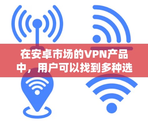 在安卓市场的VPN产品中，用户可以找到多种选择，涵盖Windows、macOS以及手机应用等多种设备。以下是一些 commonly used 的安卓VPN软件及其特点