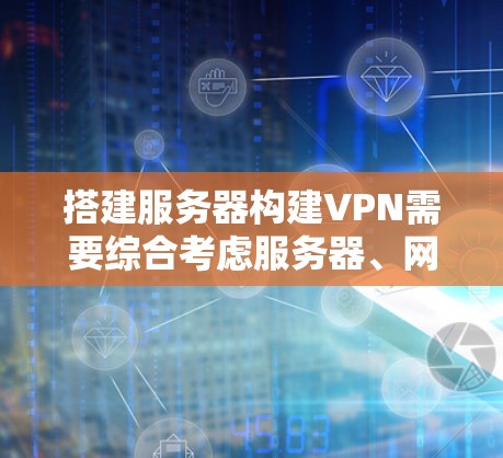 搭建服务器构建VPN需要综合考虑服务器、网络和安全环境的因素。以下是一个基本步骤指南，帮助您顺利搭建VPN
