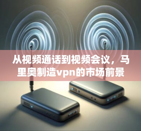 从视频通话到视频会议，马里奥制造vpn的市场前景与未来展望