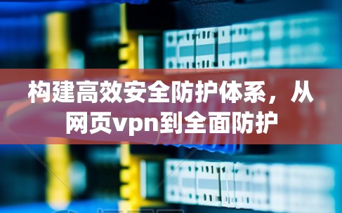 构建高效安全防护体系，从网页vpn到全面防护