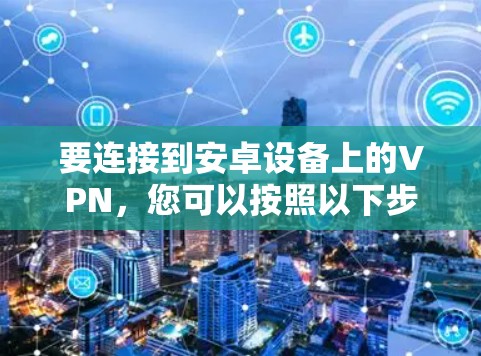 要连接到安卓设备上的VPN，您可以按照以下步骤操作