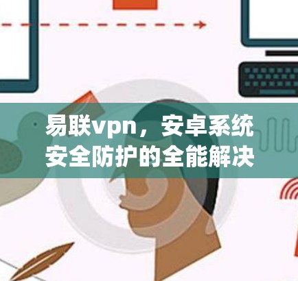 易联vpn，安卓系统安全防护的全能解决方案