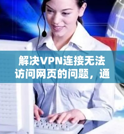 解决VPN连接无法访问网页的问题，通常需要从多个方面进行排查和调整。以下是一些步骤，帮助您解决问题