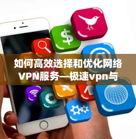 如何高效选择和优化网络VPN服务—极速vpn与百度云的实用指南