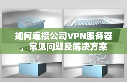 如何连接公司VPN服务器，常见问题及解决方案