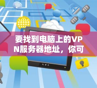 要找到电脑上的VPN服务器地址,你可以按照以下步骤操作 要找到电脑上的VPN服务器地址,你可以按照以下步骤操作