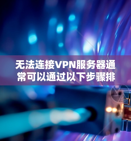 无法连接VPN服务器通常可以通过以下步骤排查和解决问题