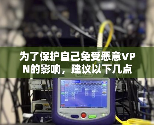 为了保护自己免受恶意VPN的影响,建议以下几点 为了保护自己免受恶意VPN的影响,建议以下几点