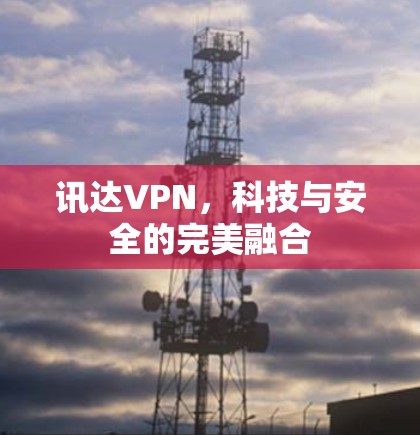 讯达VPN，科技与安全的完美融合
