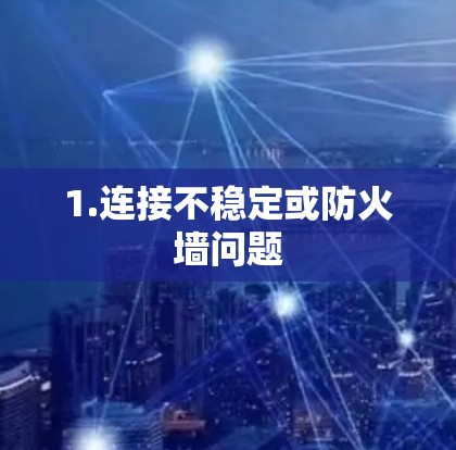 1.连接不稳定或防火墙问题