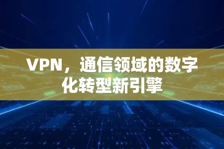 VPN,通信领域的数字化转型新引擎 VPN,通信领域的数字化转型新引擎