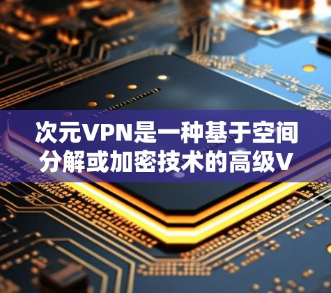 次元VPN是一种基于空间分解或加密技术的高级VPN解决方案，旨在通过不同空间或加密方式来连接和访问内容。以下是对次元VPN的详细解析