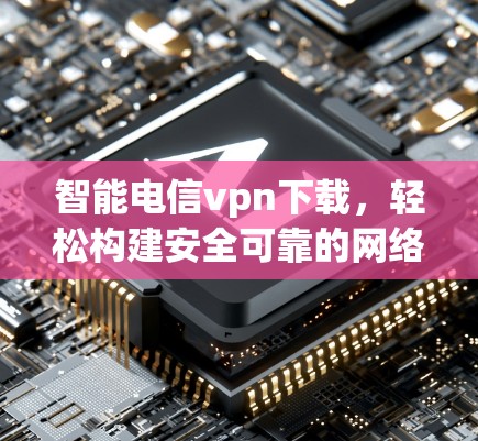 智能电信vpn下载，轻松构建安全可靠的网络