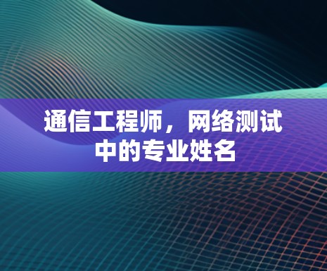 通信工程师,网络测试中的专业姓名 通信工程师,网络测试中的专业姓名