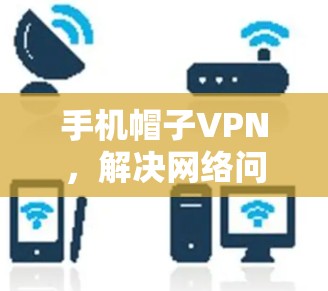 手机帽子VPN，解决网络问题的便捷工具