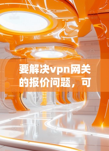 要解决vpn网关的报价问题，可以按照以下步骤进行