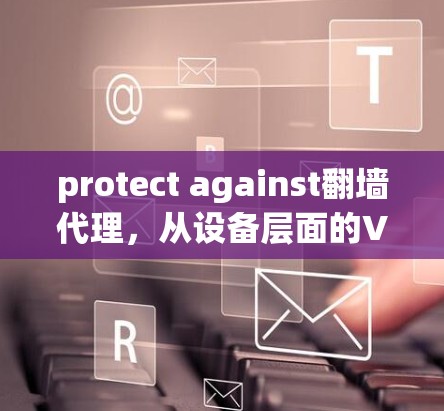 protect against翻墙代理,从设备层面的VPN解决方案 protect against翻墙代理,从设备层面的VPN解决方案