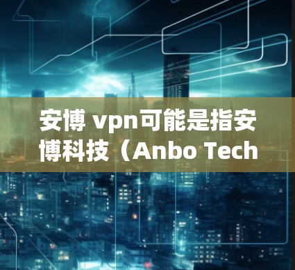 安博 vpn可能是指安博科技（Anbo Technology）提供的VPN服务或产品。安博科技是一家全球领先的网络安全技术公司，专注于提供安全、高效、专业的网络解决方案，其中包括VPN服务