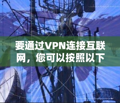 要通过VPN连接互联网,您可以按照以下步骤操作 要通过VPN连接互联网,您可以按照以下步骤操作