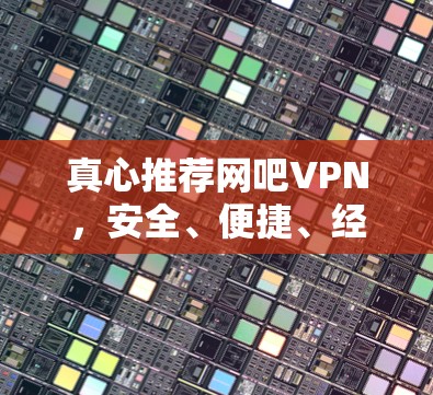 真心推荐网吧VPN,安全、便捷、经济的选择 真心推荐网吧VPN,安全、便捷、经济的选择