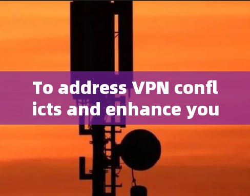 To address VPN conflicts and enhance your security,consider the following organized approach: