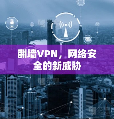 翻墙VPN,网络安全的新威胁 翻墙VPN,网络安全的新威胁