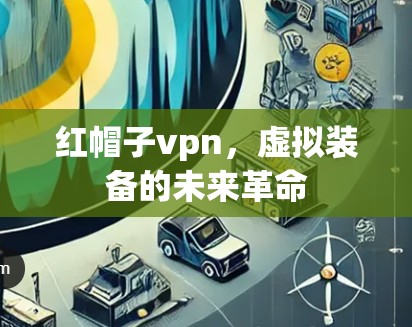 红帽子vpn，虚拟装备的未来革命