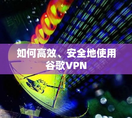 如何高效、安全地使用谷歌VPN