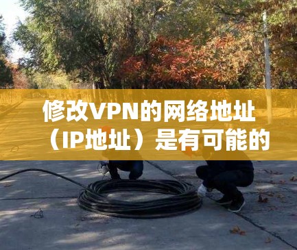 修改VPN的网络地址(IP地址)是有可能的,但需要根据具体情况来决定。以下是一些常见的步骤和建议 修改VPN的网络地址(IP地址)是有可能的,但需要根据具体情况来决定。以下是一些常见的步骤和建议