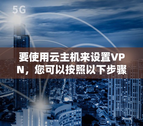 要使用云主机来设置VPN，您可以按照以下步骤进行