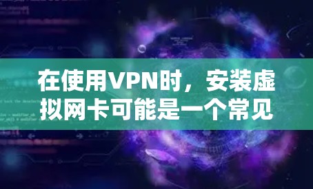 在使用VPN时，安装虚拟网卡可能是一个常见的问题。以下是解决 VPN 安装虚拟网卡常见问题的步骤