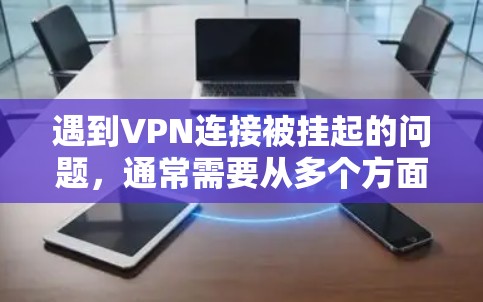 遇到VPN连接被挂起的问题，通常需要从多个方面排查和解决。以下是常见的解决步骤