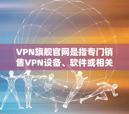 VPN旗舰官网是指专门销售VPN设备、软件或相关产品的网站。以下是几个常见的VPN旗舰网站