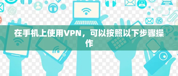 在手机上使用VPN,可以按照以下步骤操作 在手机上使用VPN,可以按照以下步骤操作