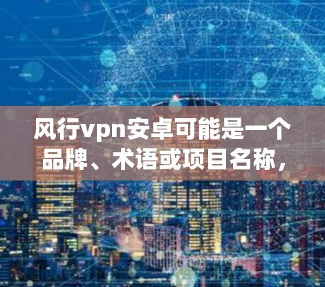风行vpn安卓可能是一个品牌、术语或项目名称,需要更多的上下文来明确其含义。以下是一些可能的解释 风行vpn安卓可能是一个品牌、术语或项目名称,需要更多的上下文来明确其含义。以下是一些可能的解释