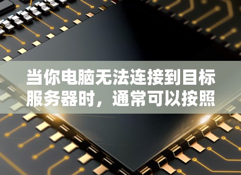 当你电脑无法连接到目标服务器时,通常可以按照以下步骤进行排查和解决问题 当你电脑无法连接到目标服务器时,通常可以按照以下步骤进行排查和解决问题