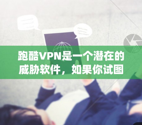 跑酷VPN是一个潜在的威胁软件，如果你试图下载并使用它，可能会被封禁或phan至无影。建议您直接访问官方网站或联系相关机构获取合法的软件下载链接