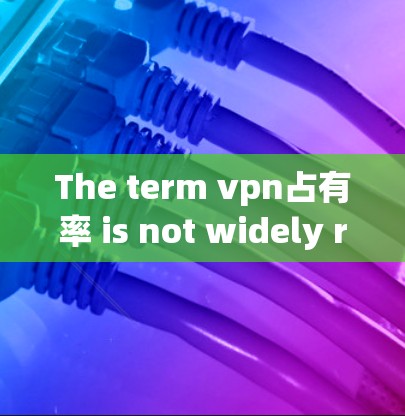 The term vpn占有率 is not widely recognized in English or Chinese contexts.It could refer to: