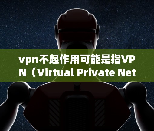 vpn不起作用可能是指VPN（Virtual Private Network，VPN）功能不起作用，或者vpn可能有其他含义。以下是一些可能的解释和建议